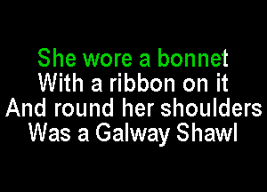 She wore a bonnet
With a ribbon on it

And round her shoulders
Was a Galway Shawl