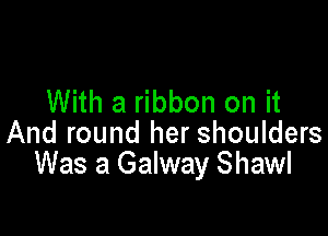 With a ribbon on it

And round her shoulders
Was a Galway Shawl