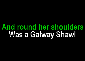And round her shoulders

Was a Galway Shawl