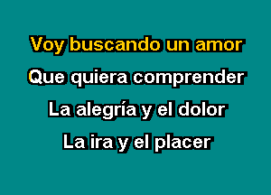 Voy buscando un amor

Que quiera comprender

La alegria y el dolor

La ira y el placer