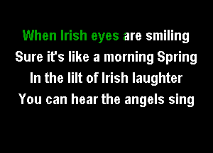 When Irish eyes are smiling
Sure it's like a morning Spring

In the lilt of Irish laughter
You can hear the angels sing