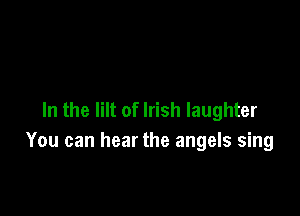 In the lilt of Irish laughter
You can hear the angels sing