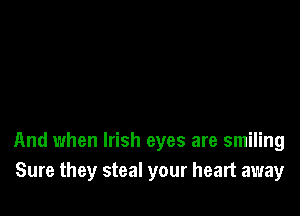 And when Irish eyes are smiling
Sure they steal your heart away