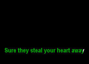 Sure they steal your heart away