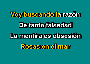 Voy buscando la razc'm

De tanta falsedad
La mentira es obsesic'm

Rosas en el mar