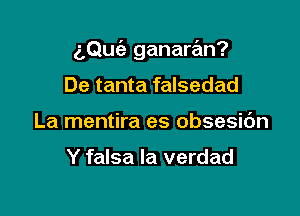 aQuc'a ganarz'an?

De tanta falsedad
La mentira es obsesic'm

Y falsa la verdad