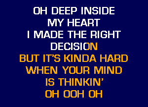 UH DEEP INSIDE

MY HEART

I MADE THE RIGHT
DECISION

BUT IT'S KINDA HARD

WHEN YOUR MIND
IS THINKIN'
0H OOH OH