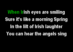When Irish eyes are smiling
Sure it's like a morning Spring

In the lilt of Irish laughter
You can hear the angels sing