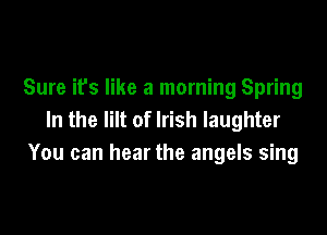 Sure it's like a morning Spring

In the lilt of Irish laughter
You can hear the angels sing