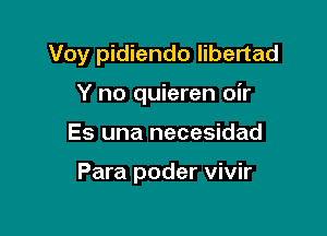 Voy pidiendo libertad

Y no quieren oir
Es una necesidad

Para poder vivir