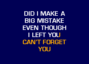 DID I MAKE A
BIG MISTAKE
EVEN THOUGH

I LEFT YOU
CAN'T FORGET
YOU