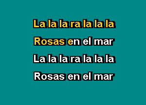 La la la ra la la la

Rosas en el mar

La la la ra la la la

Rosas en el mar