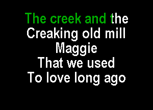 The creek and the
Creaking old mill
Maggie

That we used
To love long ago