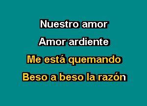 Nuestro amor

Amor ardiente

Me esta quemando

Beso a beso la razdn