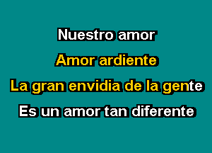 Nuestro amor

Amor ardiente

La gran envidia de la gente

Es un amor tan diferente