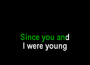 Since you and
l were young