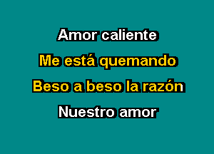 Amor caliente

Me esta quemando

Beso a beso la razc'm

Nuestro amor