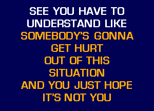 SEE YOU HAVE TO
UNDERSTAND LIKE
SUMEBODVS GONNA
GET HURT
OUT OF THIS
SITUATION
AND YOU JUST HOPE
ITS NOT YOU