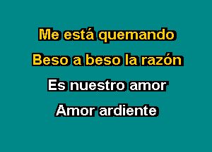 Me esta quemando

Beso a base la razc'm
Es nuestro amor

Amor ardiente