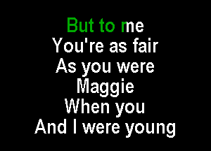 But to me
You're as fair
As you were

Maggie
When you
And I were young