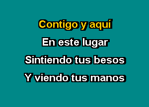 Contigo y aqui

En este lugar
Sintiendo tus besos

Y viendo tus manos