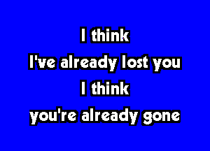 I think
I've already lost you
I think

you're already gone