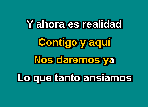 Y ahora es realidad

Contigo y aqui

Nos daremos ya

Lo que tanto ansiamos