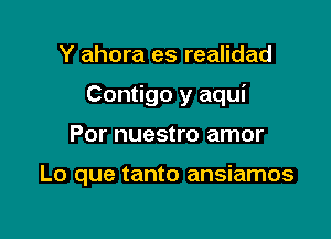 Y ahora es realidad

Contigo y aqui

Por nuestro amor

Lo que tanto ansiamos