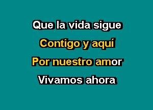 Que la vida sigue

Contigo y aqui
Por nuestro amor

Vivamos ahora