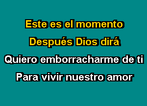 Este es el momento
Despugzs Dios dira
Quiero emborracharme de ti

Para vivir nuestro amor