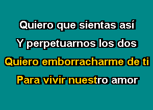 Quiero que sientas asi
Y perpetuarnos los dos
Quiero emborracharme de ti

Para vivir nuestro amor