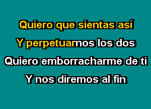 Quiero que sientas asi
Y perpetuarnos los dos
Quiero emborracharme de ti

Y nos diremos al fln