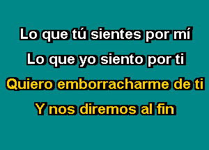 Lo que tl'J sientes por mi
Lo que yo siento por ti
Quiero emborracharme de ti

Y nos diremos al fln