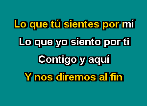 Lo que t0 sientes por mi

Lo que yo siento por ti
Contigo y aqui

Y nos diremos al fin