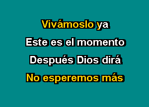 Vivamoslo ya

Este es el momento
Despm'as Dios dire'z

No esperemos mas