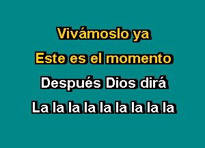 Vivamoslo ya

Este es el momento
Despm'as Dios dire'z

La la la la la la la la la