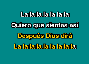 La la la la la la la

Quiero que sientas asi

Despm'as Dios dire'z

La la la la la la la la la