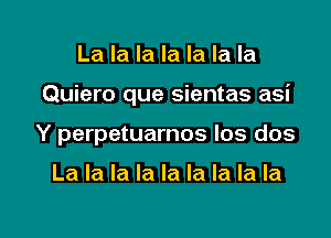 La la la la la la la

Quiero que sientas asi

Y perpetuarnos Ios dos

La la la la la la la la la