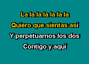 La la la la la la la
Quiero que sientas asi

Y perpetuarnos Ios dos

Contigo y aqui