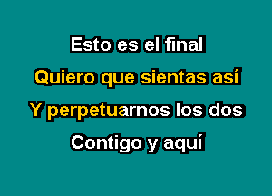 Esto es el final
Quiero que sientas asi

Y perpetuarnos Ios dos

Contigo y aqui