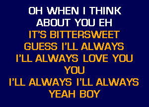 OH WHEN I THINK
ABOUT YOU EH
IT'S BITTERSWEET
GUESS I'LL ALWAYS
I'LL ALWAYS LOVE YOU
YOU
I'LL ALWAYS I'LL ALWAYS
YEAH BOY