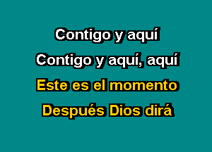 Contigo y aqui

Contigo y aqui, aqui

Este es el momento

Despuc'es Dios dire'l