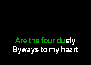 Are the four dusty
Byways to my heart