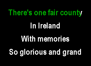 There's one fair county
In Ireland
With memories

80 glorious and grand