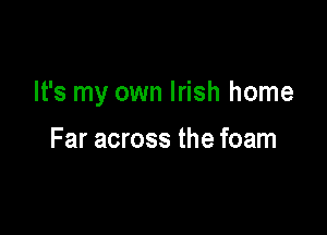 It's my own Irish home

Far across the foam