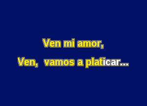 Ven mi amor,

Ven, vamos a platicar...