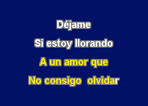 De'ejame

Si estoy llorando

A un amor que

No consigo olvidar