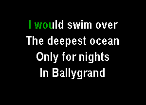 I would swim over
The deepest ocean

Only for nights
In Ballygrand