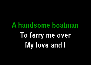 A handsome boatman

To ferry me over
My love and I