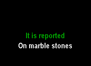 It is reported
0n marble stones